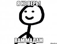 Я не верь! Вам мадам