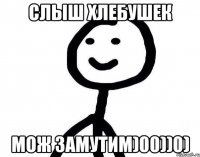 Слыш хлебушек мож замутим)00))0)