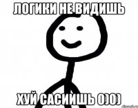 Логики не видишь Хуй сасиишь 0)0)