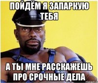 Пойдём я запаркую тебя а ты мне расскажешь про срочные дела