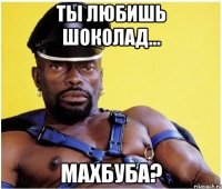 ты любишь шоколад... Махбуба?