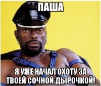 Паша я уже начал охоту за твоей сочной дырочкой!