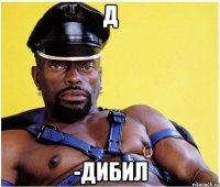 Д -Дибил