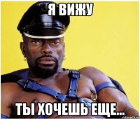 я вижу ты хочешь еще...