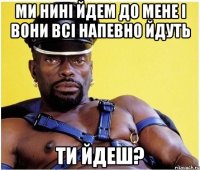 Ми нині йдем до мене і вони всі напевно йдуть ти йдеш?