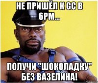 Не пришёл к GC в 6pm... получи "шоколадку" без вазелина!