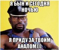 Я Бын и сегодня ночью я приду за твоим аналом)))