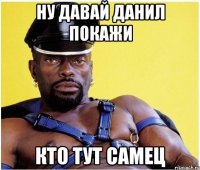 ну давай Данил покажи кто тут самец