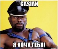 Casian я хочу тебя!