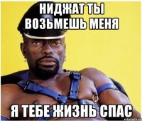 Ниджат ты возьмешь меня Я тебе жизнь спас