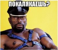 Покалякаешь? 