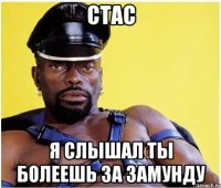 СТАС Я СЛЫШАЛ ТЫ БОЛЕЕШЬ ЗА ЗАМУНДУ