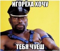 ИГОРЁХА ХОЧУ ТЕБЯ ЧУЕШ