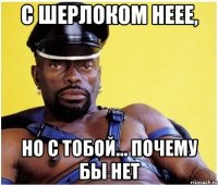 С Шерлоком неее, но с тобой... почему бы нет