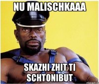 Nu malischkaaa Skazhi zhit ti schtonibut