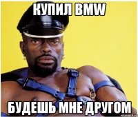 Купил BMW Будешь мне другом