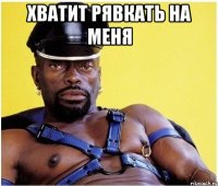 ХВАТИТ РЯВКАТЬ НА МЕНЯ 