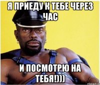 Я приеду к тебе через час И посмотрю на тебя!)))
