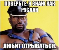 Поверьте, я знаю как руслан любит отрываться.