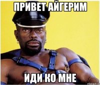 Привет Айгерим иди ко мне