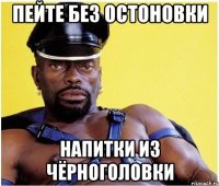пейте без остоновки напитки из чёрноголовки