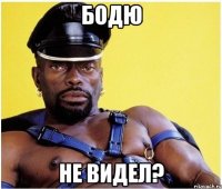 Бодю не видел?