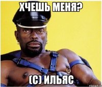 хчешь меня? (с) ильяс
