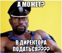 А может? В директора податься????