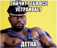 значит тебя все устраивает детка