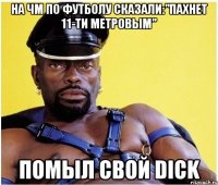 На чм по футболу сказали:"Пахнет 11-ти метровым" Помыл свой dick