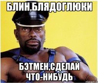 Блин,Блядоглюки Бэтмен,Сделай что-Нибудь