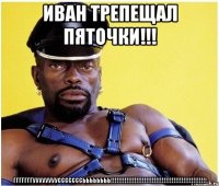 Иван трепещал пяточки!!! ГГГГГГГУУУУУУУУСССССССЬЬЬЬЬЬЬЬ!!!!!!!!!!!!!!!!!!!!!!!!!!!!!!!!!!!!!!!!!!!!!!!!!