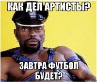Как дел артисты? Завтра футбол будет?