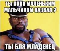 Ты ково маленьким мальчиком назвал ? Ты бля младенец