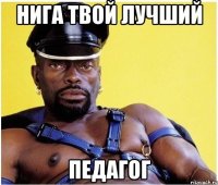 нига твой лучший педагог