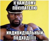 К каждому покупателю индивидуальный подход)))))