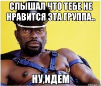 Слышал что тебе не нравится эта группа.. Ну,идем
