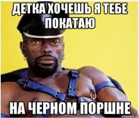 детка хочешь я тебе покатаю на черном поршне