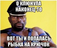 о клюнула наконец-то вот ты и попалась рыбка на крючок