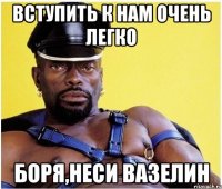 Вступить к нам очень легко Боря,неси вазелин