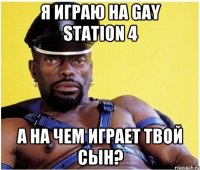 Я играю на Gay Station 4 А на чем играет твой сын?
