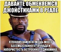 Давайте обменяемся джойстиками в реале Я покажу вам всю мощь моего бессмысленного тачпада и напористость встроенного динамика.