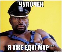 Чулочек я уже еду) Мур***