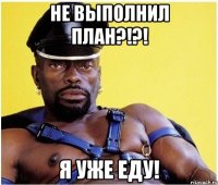 Не выполнил план?!?! Я уже еду!