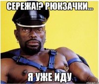 Сережа!? Рюкзачки... я уже иду