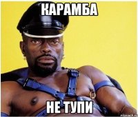 Карамба не тупи