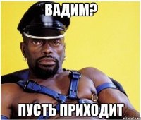 вадим? пусть приходит