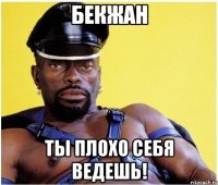 Бекжан Ты плохо себя ведешь!