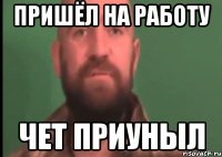пришёл на работу чет приуныл