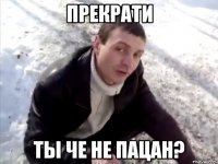 Прекрати ты че не пацан?